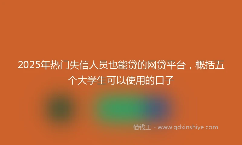 2025年热门失信人员也能贷的网贷平台，概括五个大学生可以使用的口子