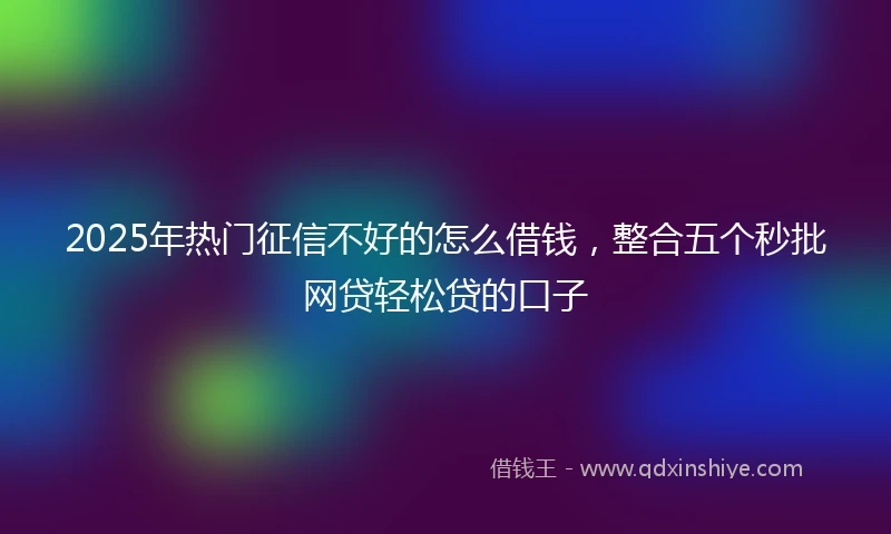 2025年热门征信不好的怎么借钱，整合五个秒批网贷轻松贷的口子