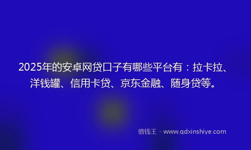 2025年的安卓网贷口子有哪些平台有：拉卡拉、洋钱罐、信用卡贷、京东金融、随身贷等。