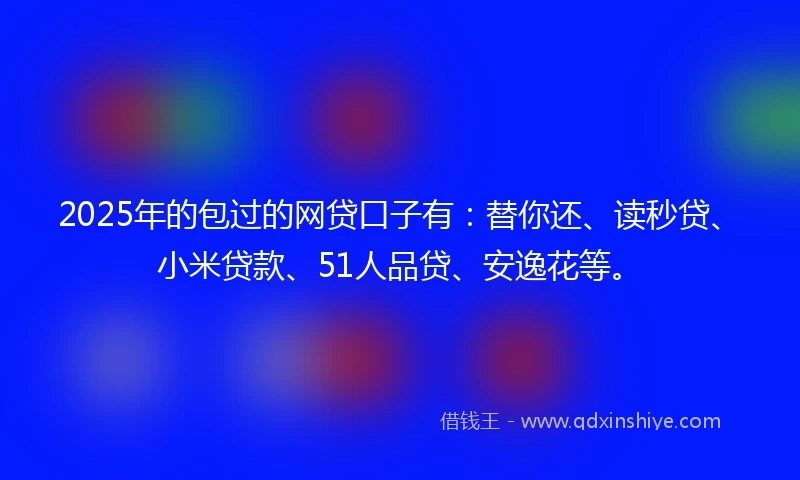 2025年的包过的网贷口子有：替你还、读秒贷、小米贷款、51人品贷、安逸花等。