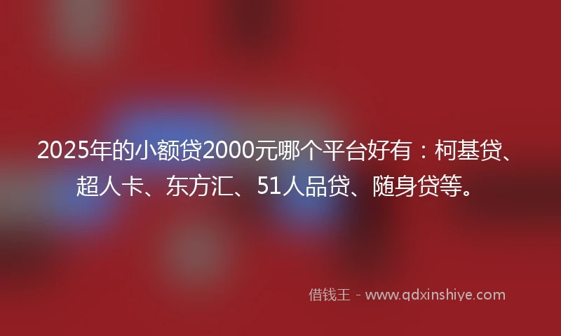 2025年的小额贷2000元哪个平台好有：柯基贷、超人卡、东方汇、51人品贷、随身贷等。
