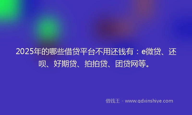 2025年的哪些借贷平台不用还钱有：e微贷、还呗、好期贷、拍拍贷、团贷网等。