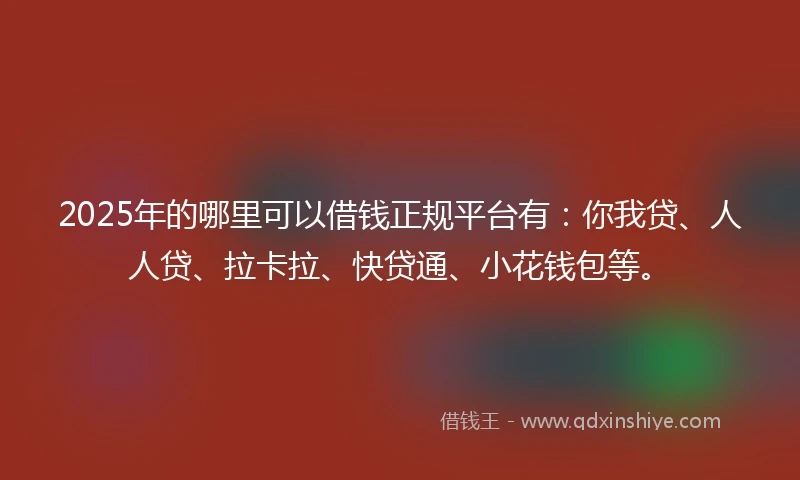 2025年的哪里可以借钱正规平台有：你我贷、人人贷、拉卡拉、快贷通、小花钱包等。