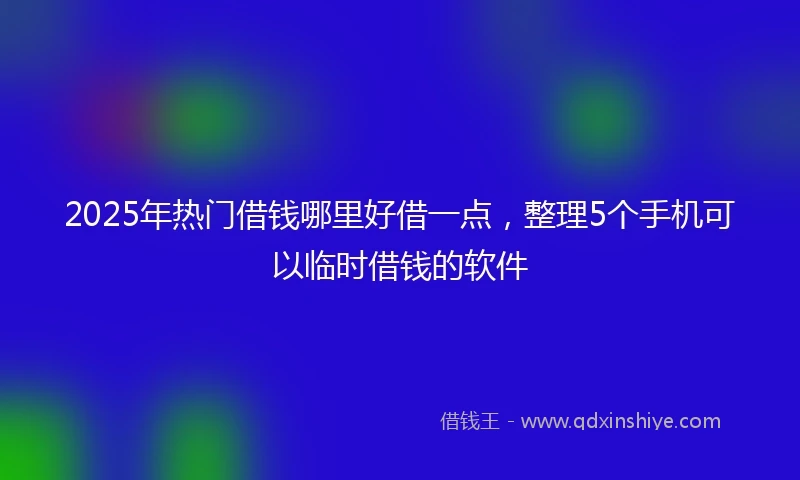 2025年热门借钱哪里好借一点，整理5个手机可以临时借钱的软件
