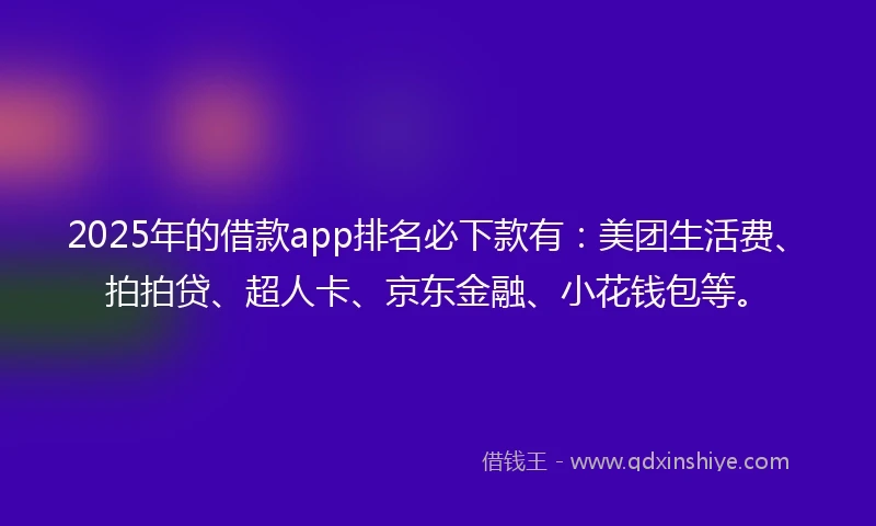 2025年的借款app排名必下款有：美团生活费、拍拍贷、超人卡、京东金融、小花钱包等。