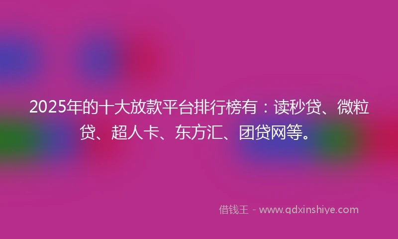 2025年的十大放款平台排行榜有：读秒贷、微粒贷、超人卡、东方汇、团贷网等。