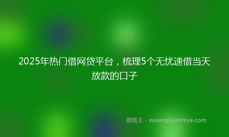 2025年热门借网贷平台，梳理5个无忧速借当天放款的口子