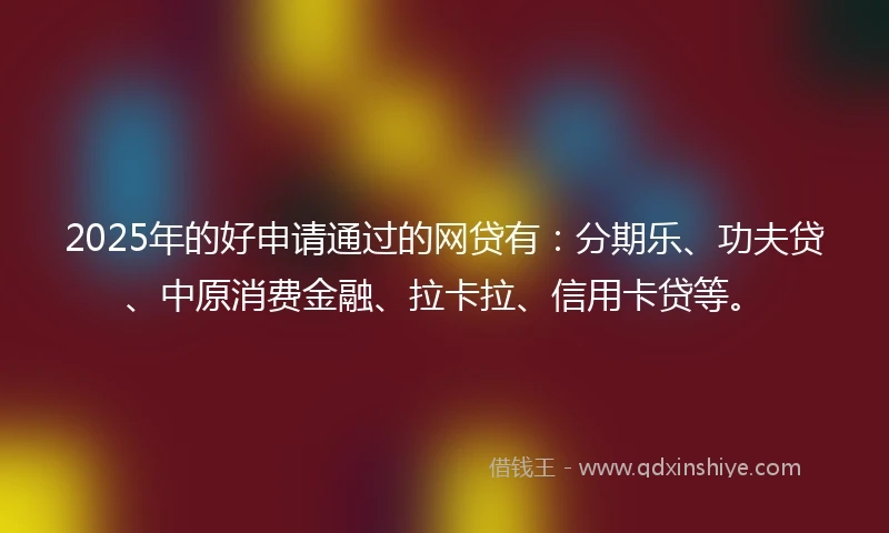 2025年的好申请通过的网贷有：分期乐、功夫贷、中原消费金融、拉卡拉、信用卡贷等。