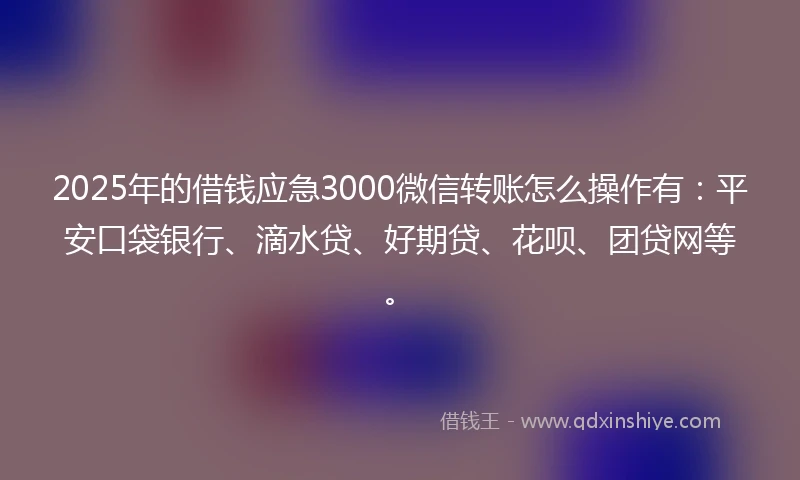 2025年的借钱应急3000微信转账怎么操作有：平安口袋银行、滴水贷、好期贷、花呗、团贷网等。