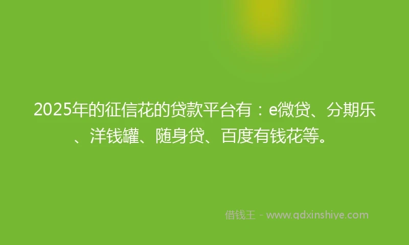 2025年的征信花的贷款平台有：e微贷、分期乐、洋钱罐、随身贷、百度有钱花等。