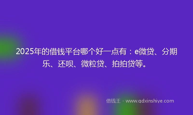 2025年的借钱平台哪个好一点有：e微贷、分期乐、还呗、微粒贷、拍拍贷等。