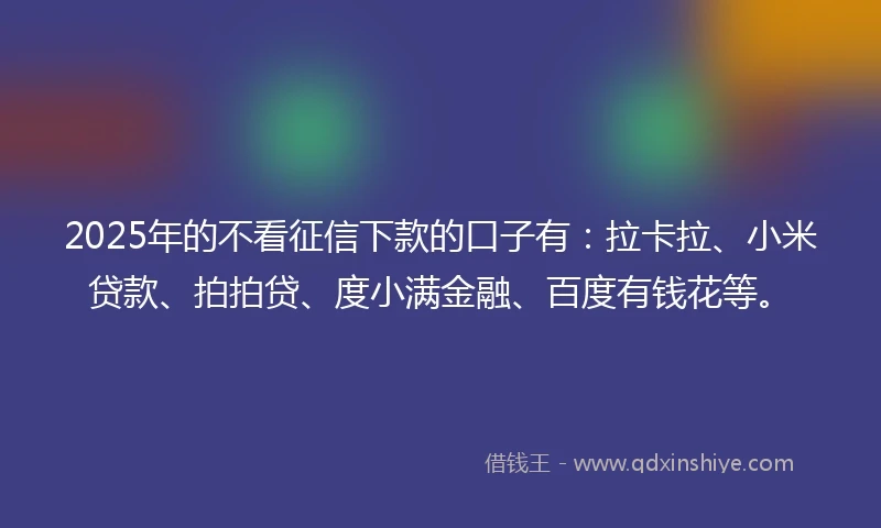 2025年的不看征信下款的口子有：拉卡拉、小米贷款、拍拍贷、度小满金融、百度有钱花等。