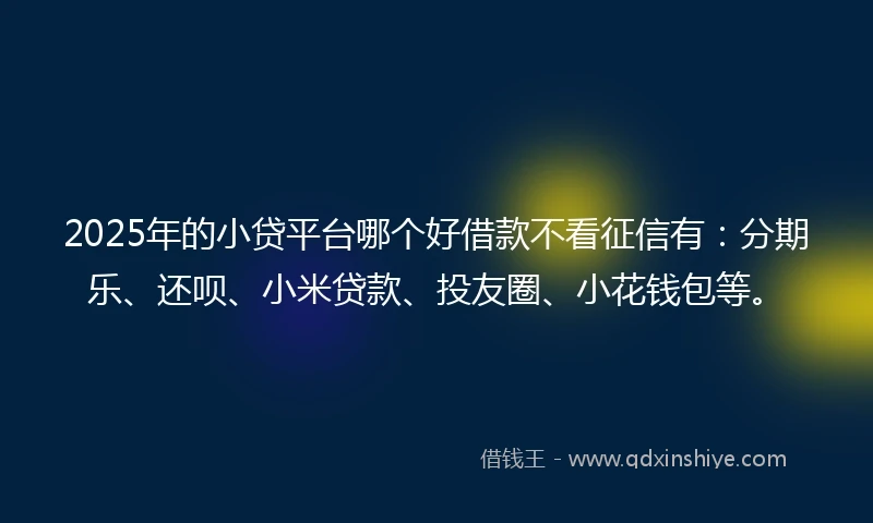 2025年的小贷平台哪个好借款不看征信有：分期乐、还呗、小米贷款、投友圈、小花钱包等。