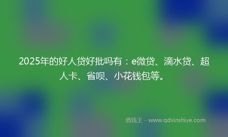 2025年的好人贷好批吗有：e微贷、滴水贷、超人卡、省呗、小花钱包等。
