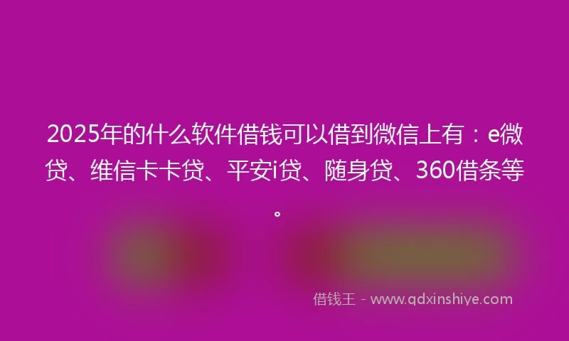2025年的什么软件借钱可以借到微信上有：e微贷、维信卡卡贷、平安i贷、随身贷、360借条等。