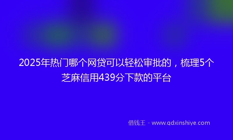 2025年热门哪个网贷可以轻松审批的，梳理5个芝麻信用439分下款的平台