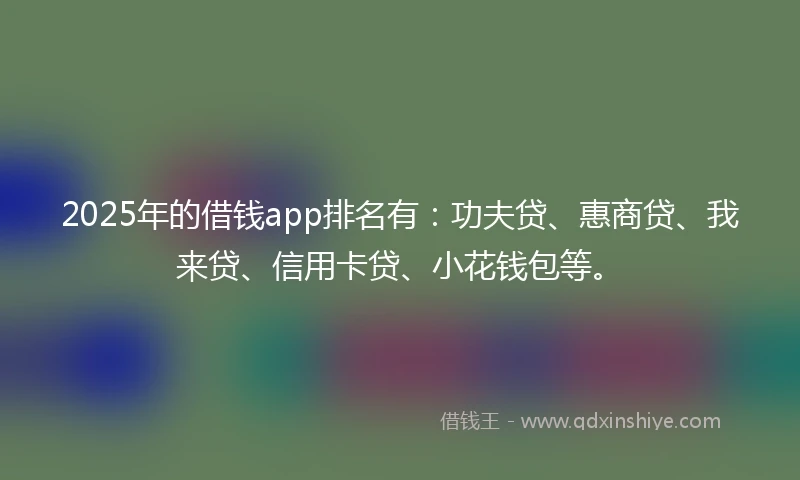2025年的借钱app排名有：功夫贷、惠商贷、我来贷、信用卡贷、小花钱包等。