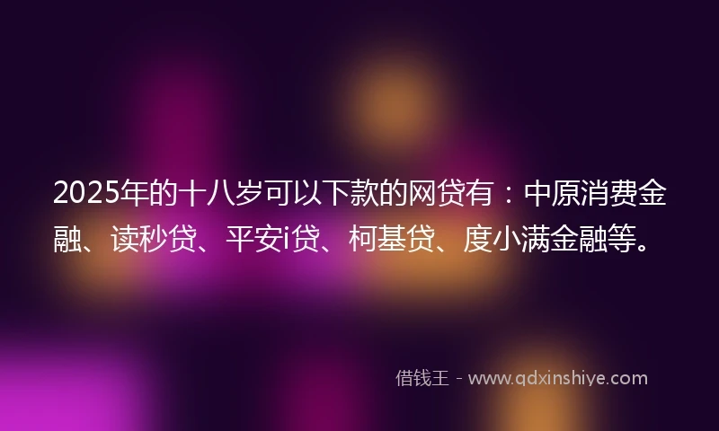 2025年的十八岁可以下款的网贷有：中原消费金融、读秒贷、平安i贷、柯基贷、度小满金融等。