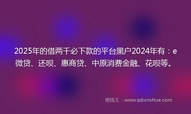 2025年的借两千必下款的平台黑户2024年有：e微贷、还呗、惠商贷、中原消费金融、花呗等。
