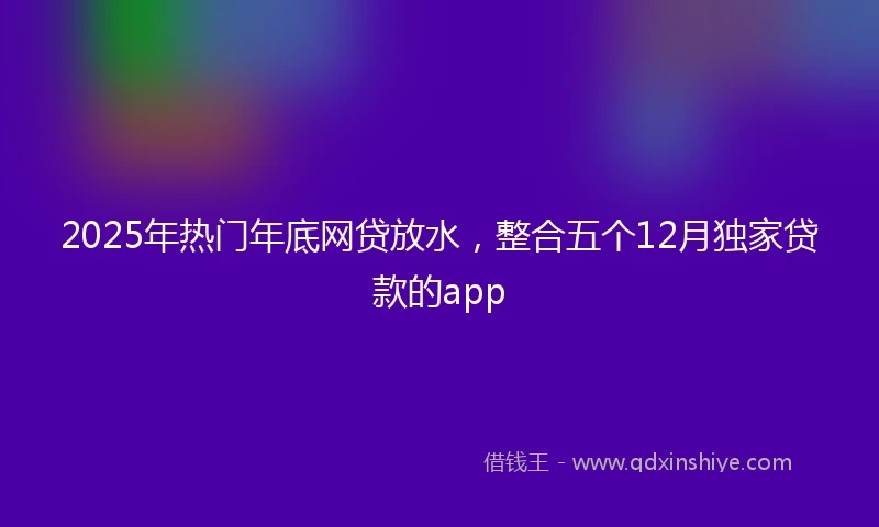 2025年热门年底网贷放水，整合五个12月独家贷款的app