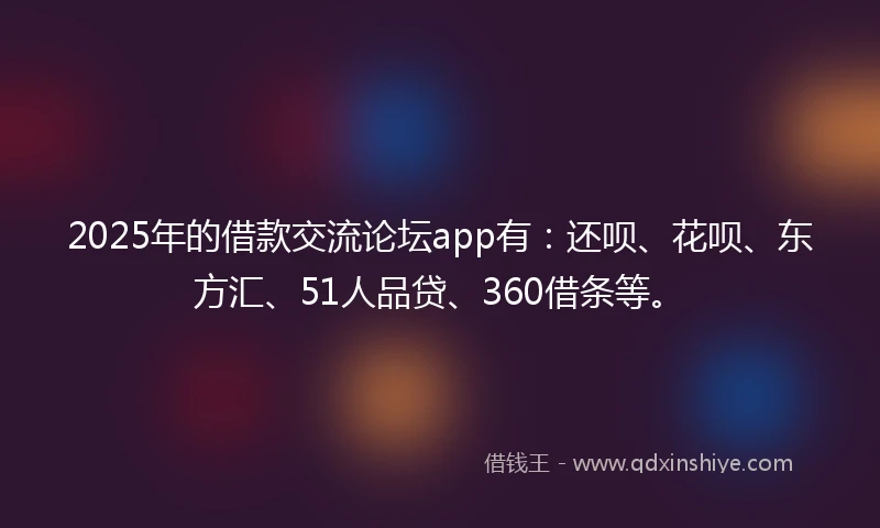 2025年的借款交流论坛app有：还呗、花呗、东方汇、51人品贷、360借条等。
