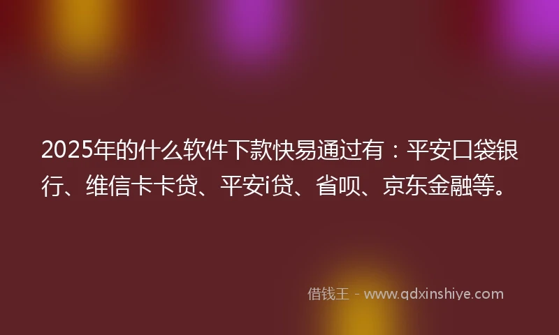 2025年的什么软件下款快易通过有：平安口袋银行、维信卡卡贷、平安i贷、省呗、京东金融等。