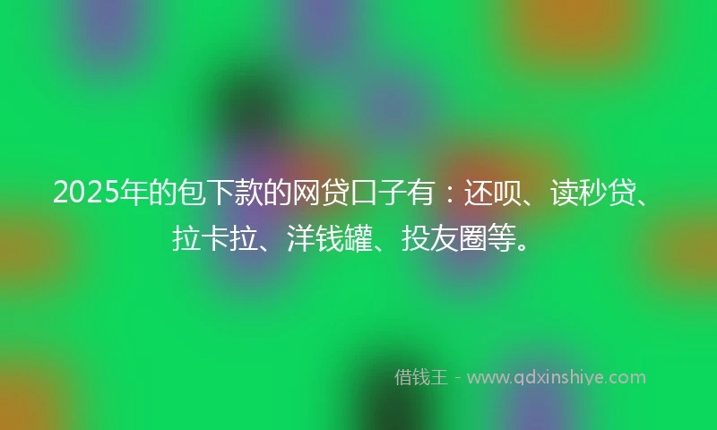 2025年的包下款的网贷口子有：还呗、读秒贷、拉卡拉、洋钱罐、投友圈等。