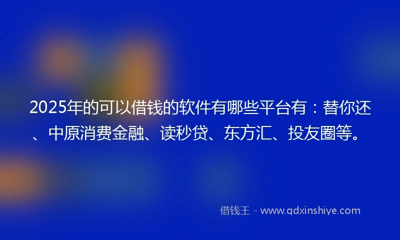 2025年的可以借钱的软件有哪些平台有：替你还、中原消费金融、读秒贷、东方汇、投友圈等。