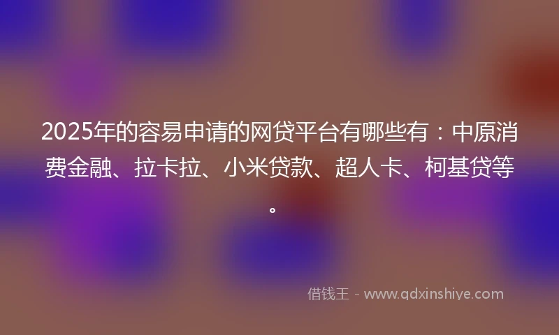 2025年的容易申请的网贷平台有哪些有:中原消费金融、拉卡拉、小米贷款、超人卡、柯基贷等。
