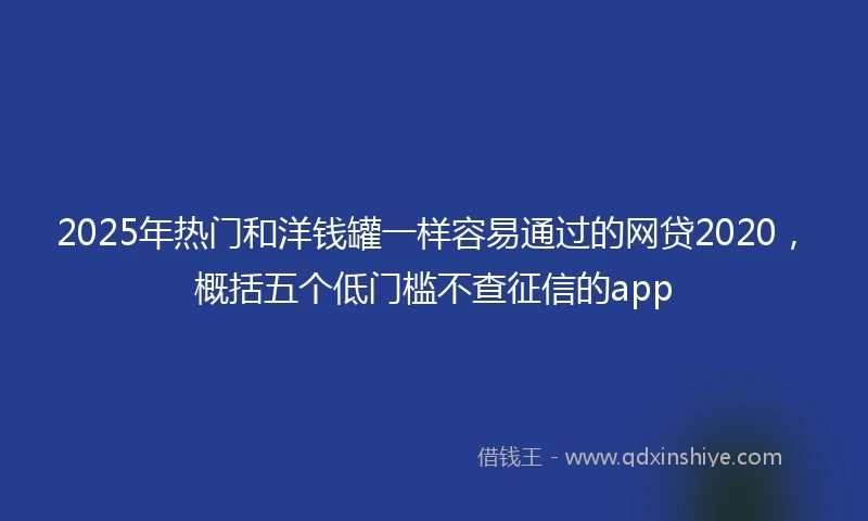 2025年热门和洋钱罐一样容易通过的网贷2020,概括五个低门槛不查征信的app
