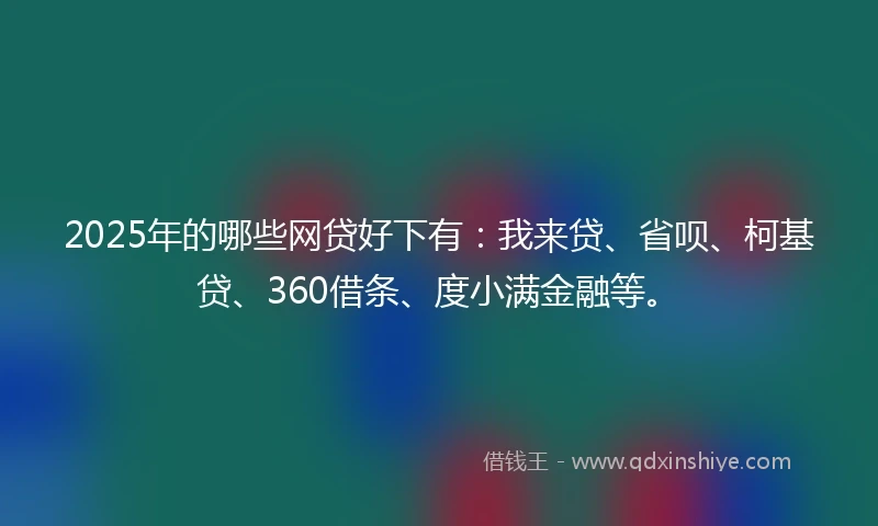 2025年的哪些网贷好下有：我来贷、省呗、柯基贷、360借条、度小满金融等。