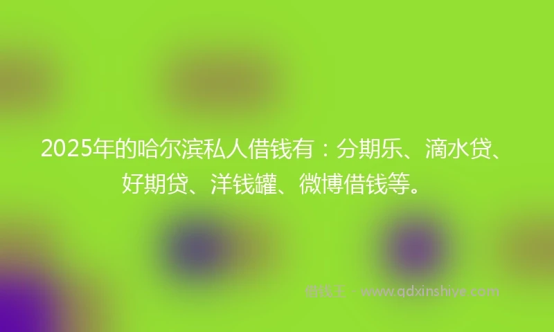 2025年的哈尔滨私人借钱有：分期乐、滴水贷、好期贷、洋钱罐、微博借钱等。