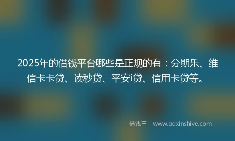 2025年的借钱平台哪些是正规的有：分期乐、维信卡卡贷、读秒贷、平安i贷、信用卡贷等。