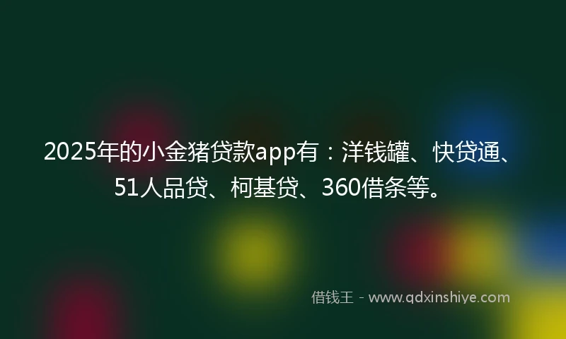 2025年的小金猪贷款app有：洋钱罐、快贷通、51人品贷、柯基贷、360借条等。