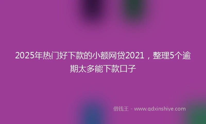 2025年热门好下款的小额网贷2021，整理5个逾期太多能下款口子