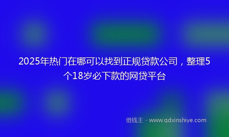 2025年热门在哪可以找到正规贷款公司，整理5个18岁必下款的网贷平台