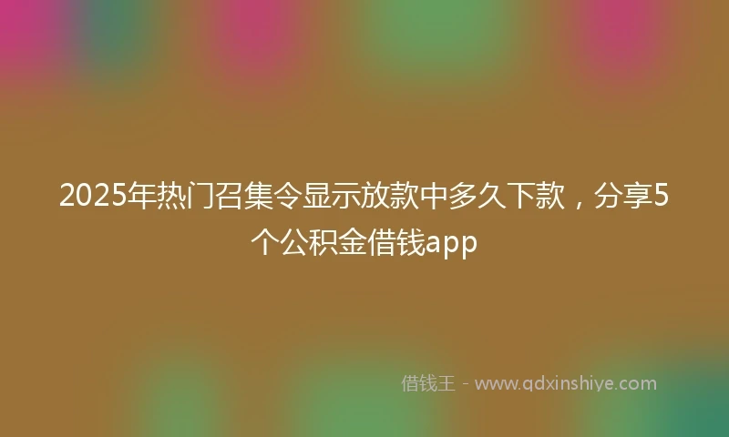 2025年热门召集令显示放款中多久下款，分享5个公积金借钱app