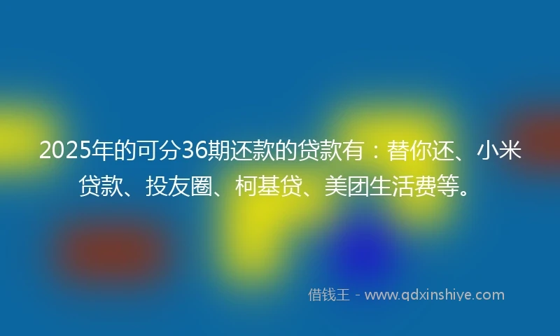 2025年的可分36期还款的贷款有：替你还、小米贷款、投友圈、柯基贷、美团生活费等。