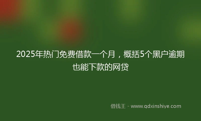 2025年热门免费借款一个月，概括5个黑户逾期也能下款的网贷