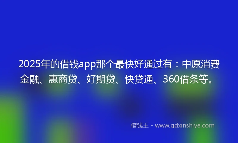 2025年的借钱app那个最快好通过有：中原消费金融、惠商贷、好期贷、快贷通、360借条等。