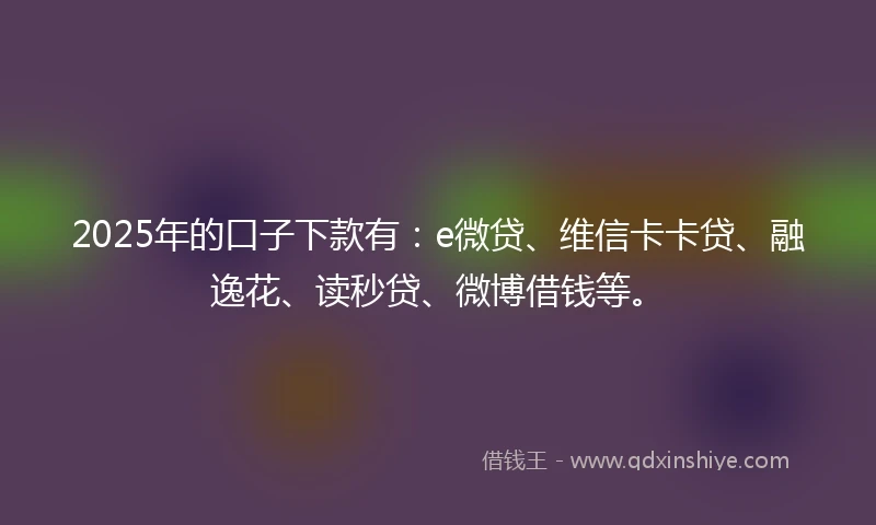 2025年的口子下款有：e微贷、维信卡卡贷、融逸花、读秒贷、微博借钱等。