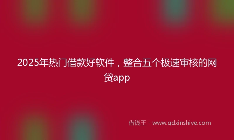 2025年热门借款好软件，整合五个极速审核的网贷app