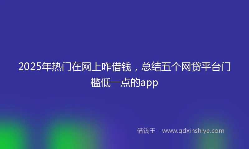 2025年热门在网上咋借钱，总结五个网贷平台门槛低一点的app