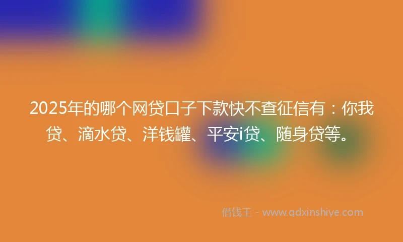 2025年的哪个网贷口子下款快不查征信有：你我贷、滴水贷、洋钱罐、平安i贷、随身贷等。