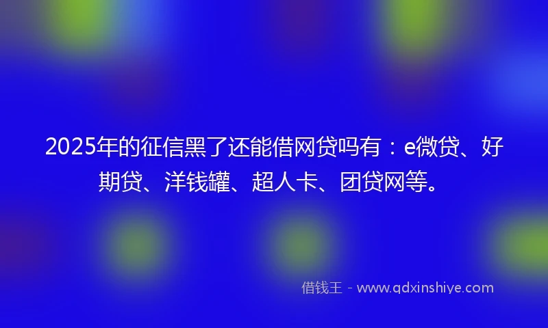 2025年的征信黑了还能借网贷吗有：e微贷、好期贷、洋钱罐、超人卡、团贷网等。