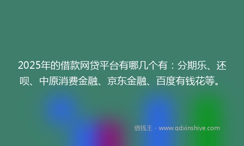 2025年的借款网贷平台有哪几个有：分期乐、还呗、中原消费金融、京东金融、百度有钱花等。