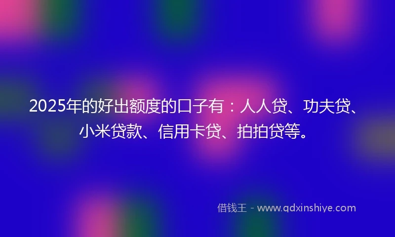 2025年的好出额度的口子有：人人贷、功夫贷、小米贷款、信用卡贷、拍拍贷等。