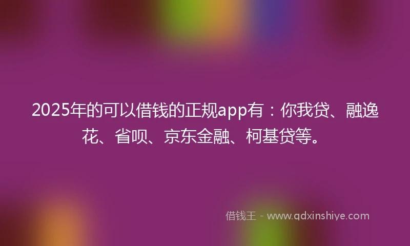 2025年的可以借钱的正规app有：你我贷、融逸花、省呗、京东金融、柯基贷等。
