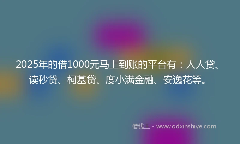 2025年的借1000元马上到账的平台有：人人贷、读秒贷、柯基贷、度小满金融、安逸花等。