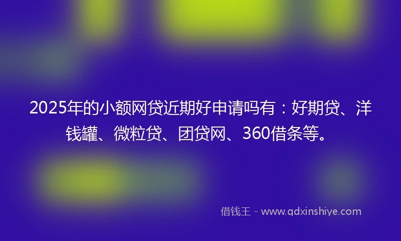 2025年的小额网贷近期好申请吗有：好期贷、洋钱罐、微粒贷、团贷网、360借条等。
